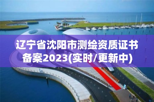 辽宁省沈阳市测绘资质证书备案2023(实时/更新中)