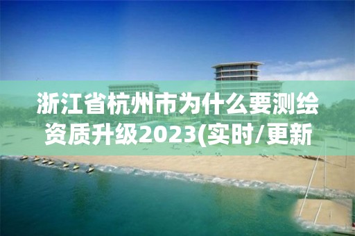 浙江省杭州市为什么要测绘资质升级2023(实时/更新中)