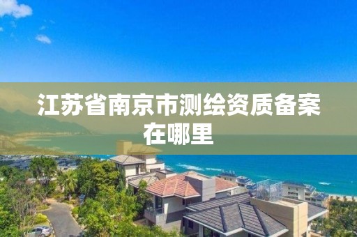 江苏省南京市测绘资质备案在哪里