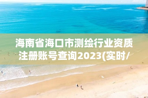 海南省海口市测绘行业资质注册账号查询2023(实时/更新中)