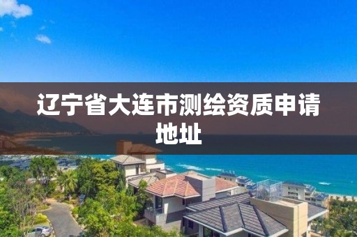 辽宁省大连市测绘资质申请地址