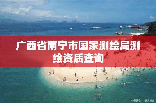 广西省南宁市国家测绘局测绘资质查询