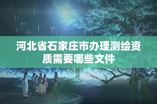 河北省石家庄市办理测绘资质需要哪些文件