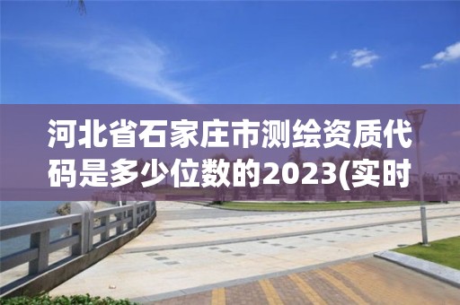 河北省石家庄市测绘资质代码是多少位数的2023(实时/更新中)