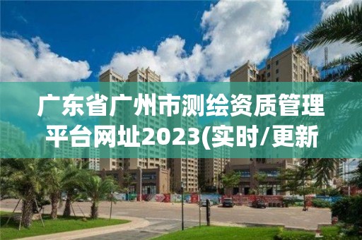 广东省广州市测绘资质管理平台网址2023(实时/更新中)