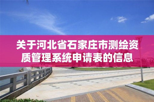 关于河北省石家庄市测绘资质管理系统申请表的信息