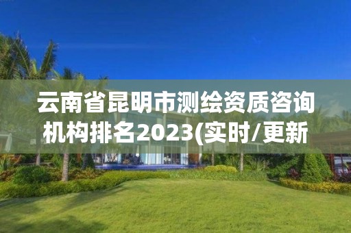 云南省昆明市测绘资质咨询机构排名2023(实时/更新中)