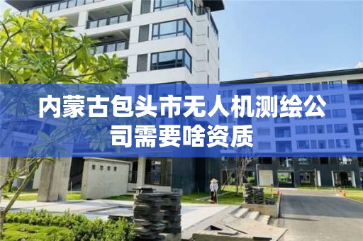 内蒙古包头市无人机测绘公司需要啥资质