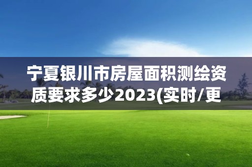 宁夏银川市房屋面积测绘资质要求多少2023(实时/更新中)