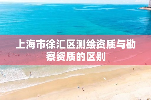 上海市徐汇区测绘资质与勘察资质的区别