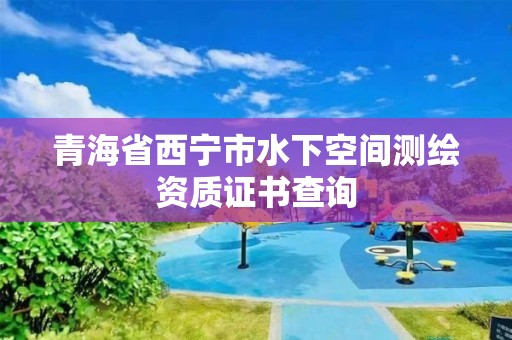 青海省西宁市水下空间测绘资质证书查询