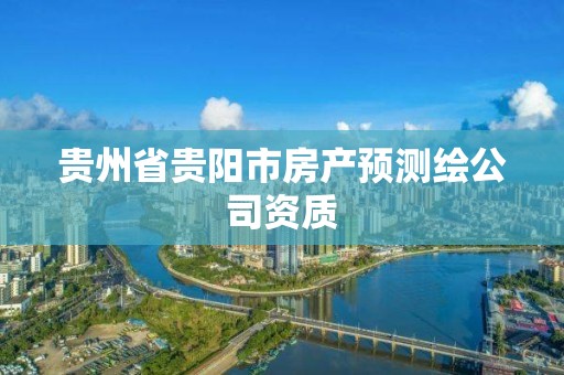 贵州省贵阳市房产预测绘公司资质