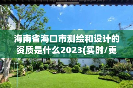 海南省海口市测绘和设计的资质是什么2023(实时/更新中)