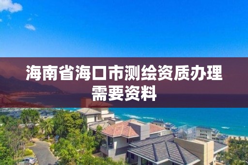 海南省海口市测绘资质办理需要资料