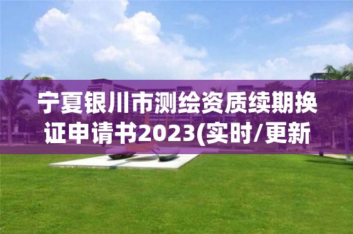 宁夏银川市测绘资质续期换证申请书2023(实时/更新中)