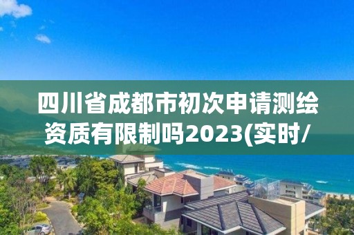 四川省成都市初次申请测绘资质有限制吗2023(实时/更新中)