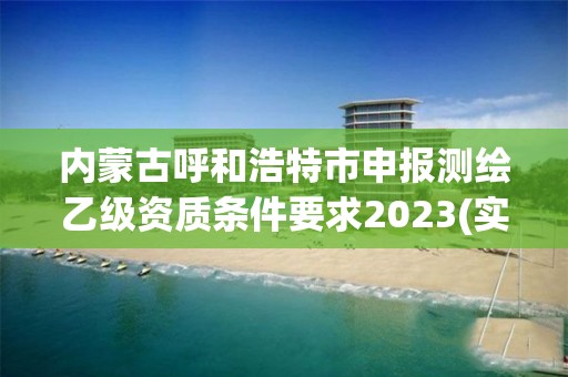 内蒙古呼和浩特市申报测绘乙级资质条件要求2023(实时/更新中)