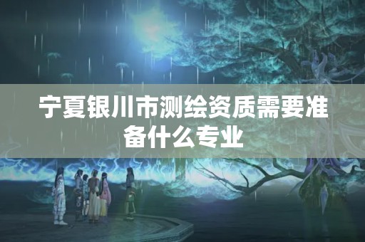 宁夏银川市测绘资质需要准备什么专业