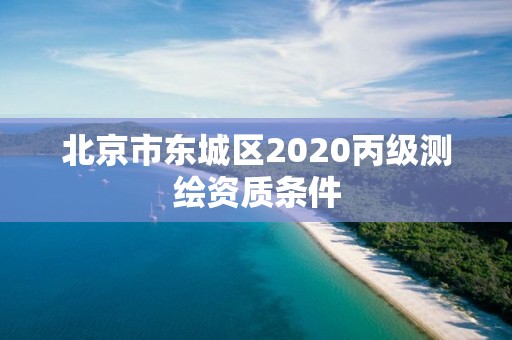 北京市东城区2020丙级测绘资质条件