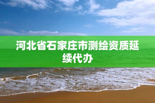 河北省石家庄市测绘资质延续代办