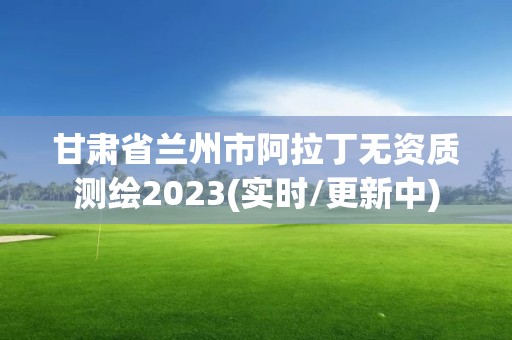 甘肃省兰州市阿拉丁无资质测绘2023(实时/更新中)