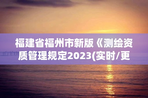 福建省福州市新版《测绘资质管理规定2023(实时/更新中)