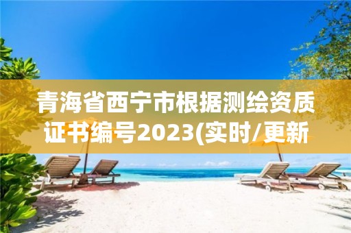 青海省西宁市根据测绘资质证书编号2023(实时/更新中)