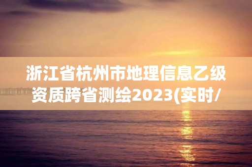 浙江省杭州市地理信息乙级资质跨省测绘2023(实时/更新中)