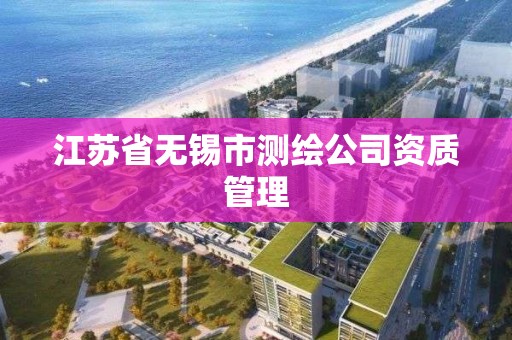 江苏省无锡市测绘公司资质管理