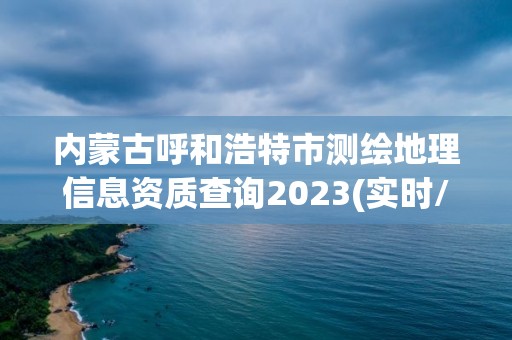 内蒙古呼和浩特市测绘地理信息资质查询2023(实时/更新中)