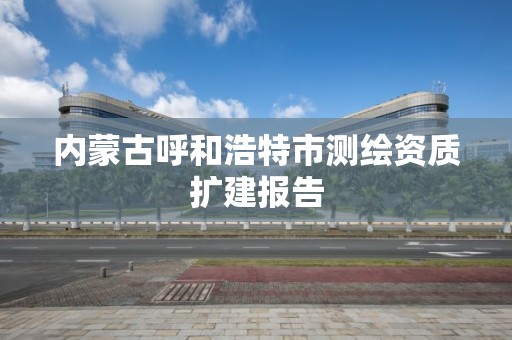 内蒙古呼和浩特市测绘资质扩建报告