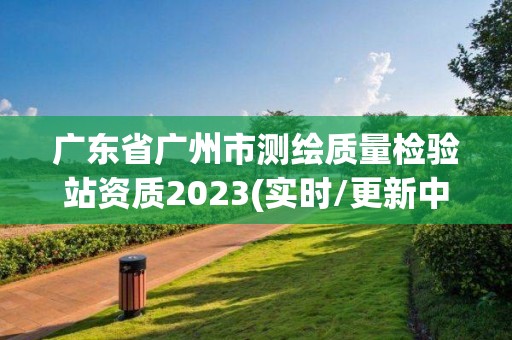 广东省广州市测绘质量检验站资质2023(实时/更新中)