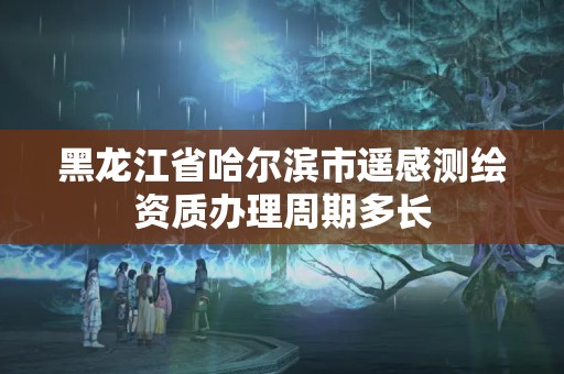 黑龙江省哈尔滨市遥感测绘资质办理周期多长