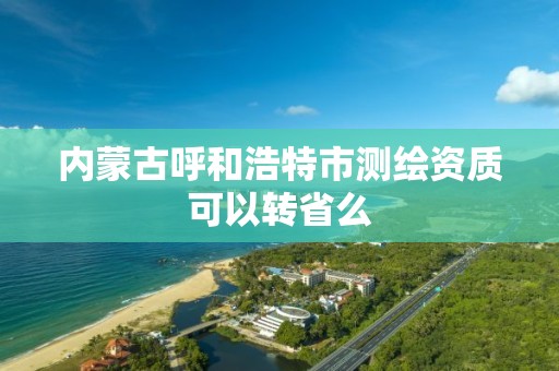 内蒙古呼和浩特市测绘资质可以转省么