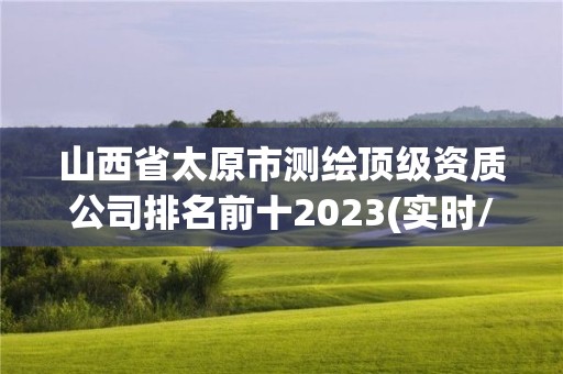 山西省太原市测绘顶级资质公司排名前十2023(实时/更新中)