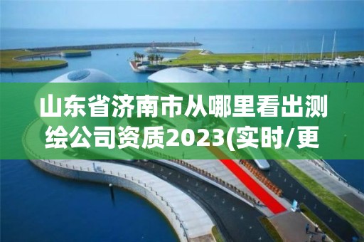 山东省济南市从哪里看出测绘公司资质2023(实时/更新中)