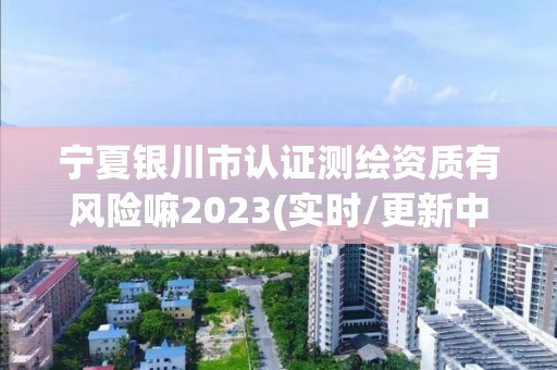 宁夏银川市认证测绘资质有风险嘛2023(实时/更新中)