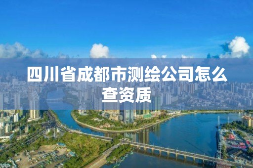 四川省成都市测绘公司怎么查资质