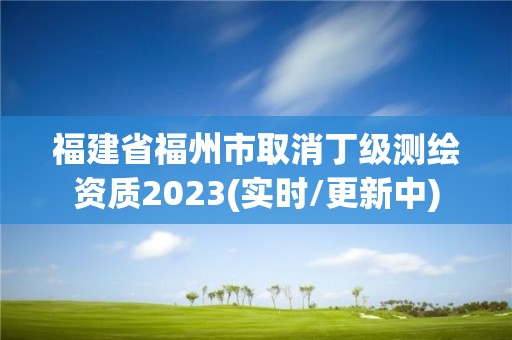 福建省福州市取消丁级测绘资质2023(实时/更新中)