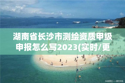 湖南省长沙市测绘资质甲级申报怎么写2023(实时/更新中)