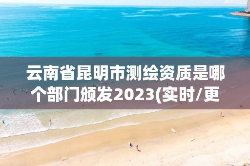 云南省昆明市测绘资质是哪个部门颁发2023(实时/更新中)