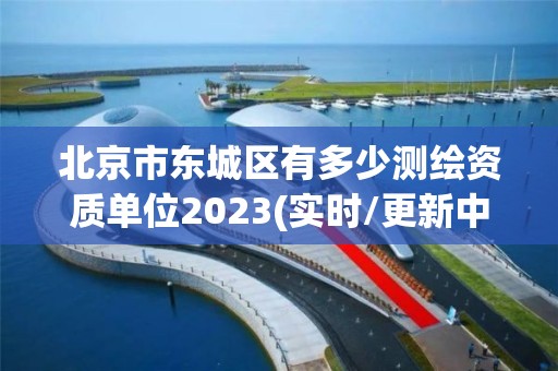 北京市东城区有多少测绘资质单位2023(实时/更新中)