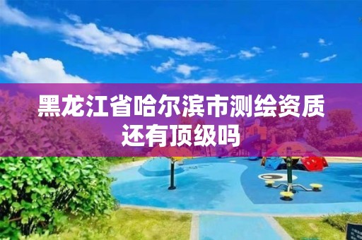 黑龙江省哈尔滨市测绘资质还有顶级吗