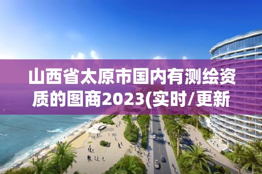 山西省太原市国内有测绘资质的图商2023(实时/更新中)