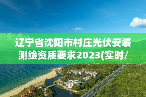 辽宁省沈阳市村庄光伏安装测绘资质要求2023(实时/更新中)