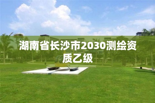 湖南省长沙市2030测绘资质乙级