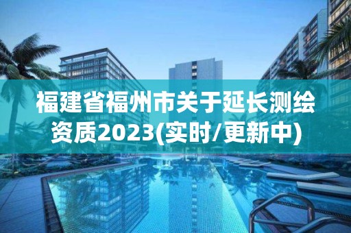 福建省福州市关于延长测绘资质2023(实时/更新中)