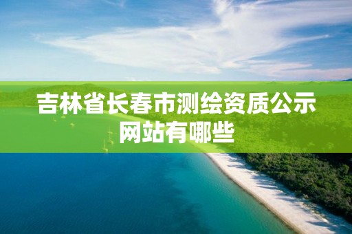 吉林省长春市测绘资质公示网站有哪些