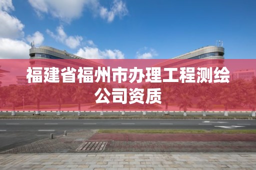 福建省福州市办理工程测绘公司资质