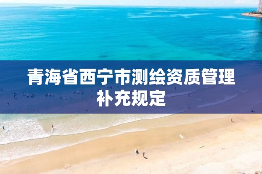 青海省西宁市测绘资质管理补充规定